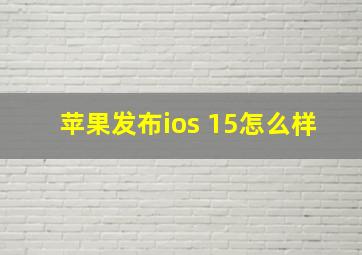 苹果发布ios 15怎么样